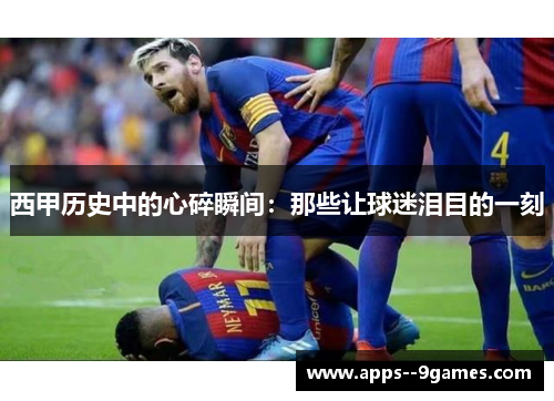 西甲历史中的心碎瞬间：那些让球迷泪目的一刻