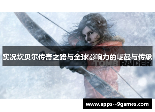 实况坎贝尔传奇之路与全球影响力的崛起与传承