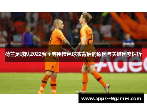 荷兰足球队2022赛季弃用橙色球衣背后的原因与关键因素探析