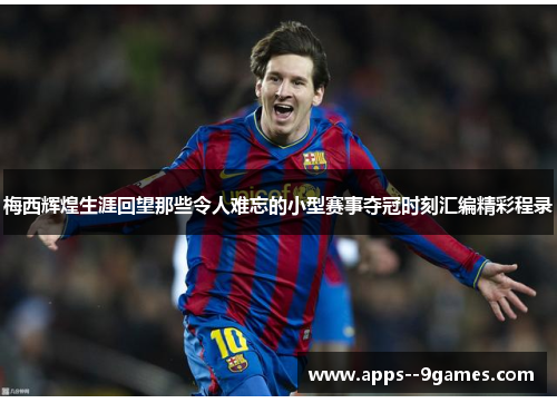 梅西辉煌生涯回望那些令人难忘的小型赛事夺冠时刻汇编精彩程录