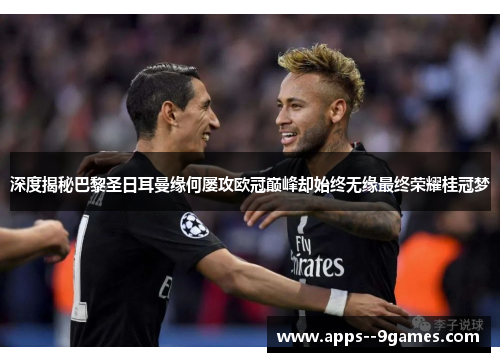 深度揭秘巴黎圣日耳曼缘何屡攻欧冠巅峰却始终无缘最终荣耀桂冠梦