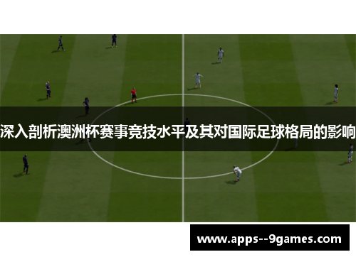 深入剖析澳洲杯赛事竞技水平及其对国际足球格局的影响