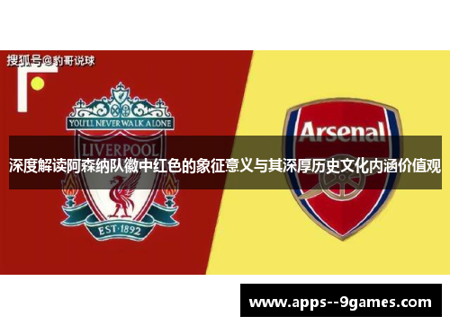 深度解读阿森纳队徽中红色的象征意义与其深厚历史文化内涵价值观
