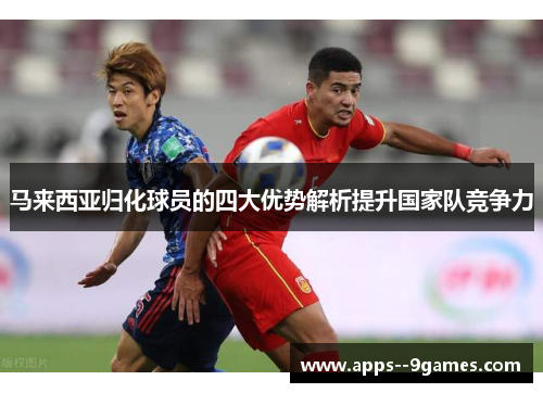 马来西亚归化球员的四大优势解析提升国家队竞争力