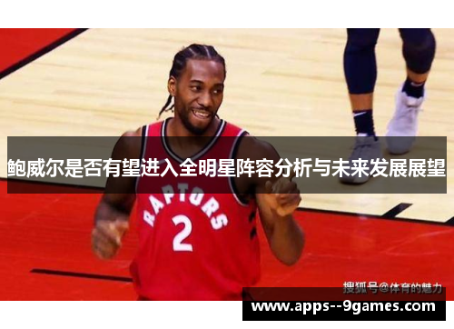 鲍威尔是否有望进入全明星阵容分析与未来发展展望