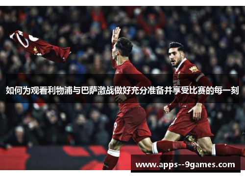 如何为观看利物浦与巴萨激战做好充分准备并享受比赛的每一刻