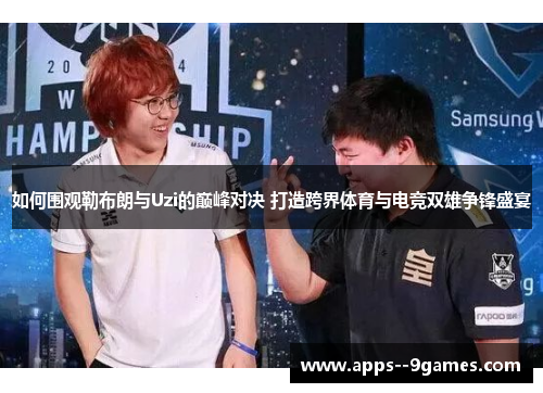 如何围观勒布朗与Uzi的巅峰对决 打造跨界体育与电竞双雄争锋盛宴