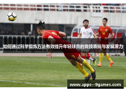 如何通过科学锻炼方法有效提升年轻球员的竞技表现与发展潜力