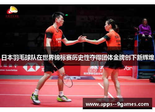 日本羽毛球队在世界锦标赛历史性夺得团体金牌创下新辉煌
