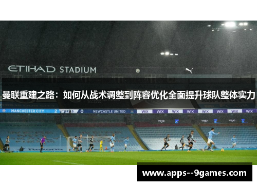 曼联重建之路：如何从战术调整到阵容优化全面提升球队整体实力