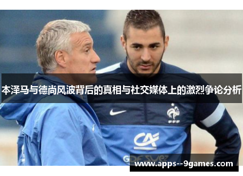 本泽马与德尚风波背后的真相与社交媒体上的激烈争论分析