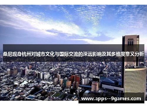 桑尼现身杭州对城市文化与国际交流的深远影响及其多维度意义分析