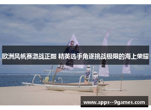 欧洲风帆赛激战正酣 精英选手角逐挑战极限的海上荣耀