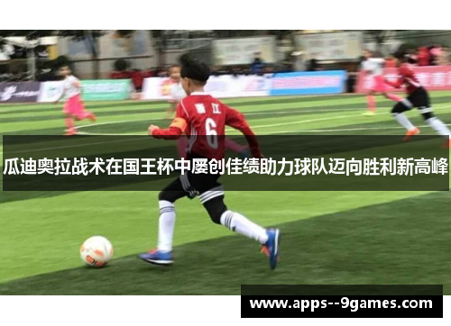 瓜迪奥拉战术在国王杯中屡创佳绩助力球队迈向胜利新高峰