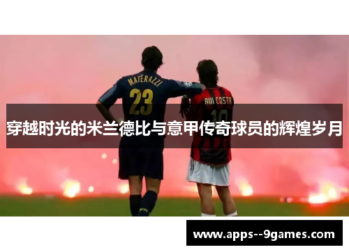 穿越时光的米兰德比与意甲传奇球员的辉煌岁月