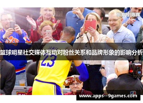 篮球明星社交媒体互动对粉丝关系和品牌形象的影响分析