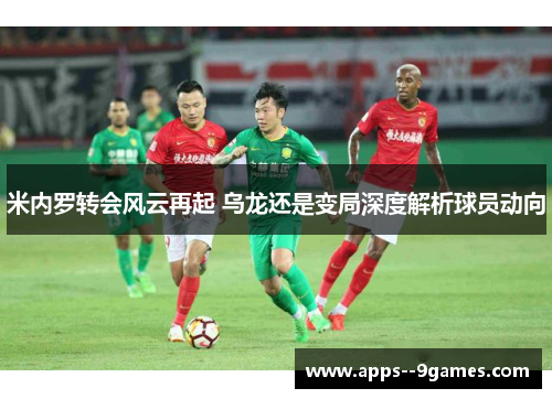 米内罗转会风云再起 乌龙还是变局深度解析球员动向