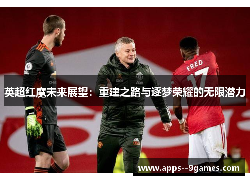 英超红魔未来展望：重建之路与逐梦荣耀的无限潜力
