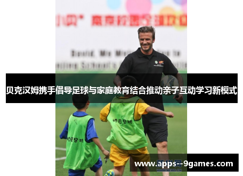 贝克汉姆携手倡导足球与家庭教育结合推动亲子互动学习新模式
