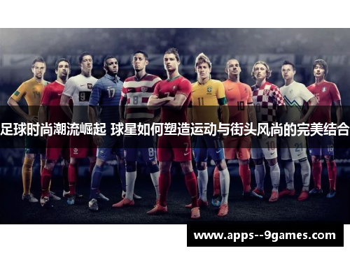 足球时尚潮流崛起 球星如何塑造运动与街头风尚的完美结合