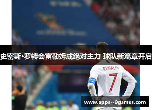 史密斯·罗转会富勒姆成绝对主力 球队新篇章开启