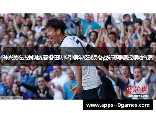 孙兴慜在热刺训练营担任队长引领年轻球员备战新赛季展现领袖气质