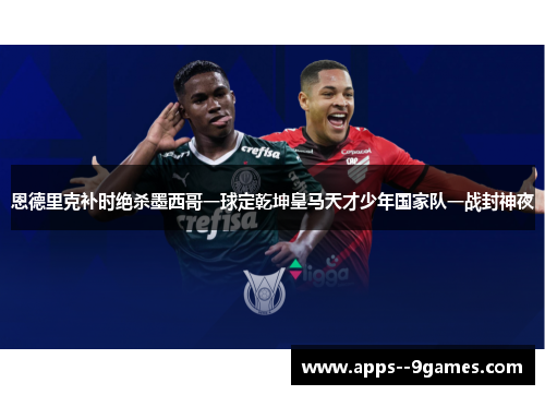 恩德里克补时绝杀墨西哥一球定乾坤皇马天才少年国家队一战封神夜