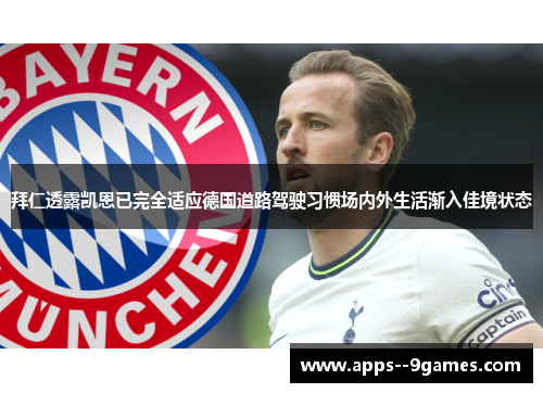 拜仁透露凯恩已完全适应德国道路驾驶习惯场内外生活渐入佳境状态