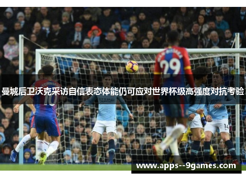 曼城后卫沃克采访自信表态体能仍可应对世界杯级高强度对抗考验