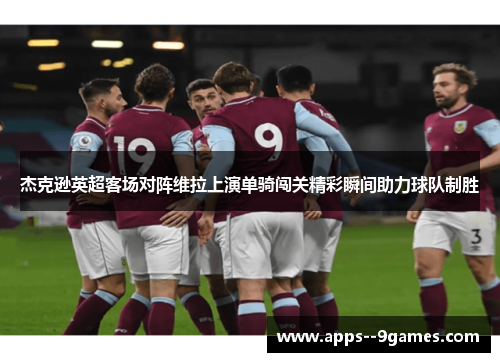 杰克逊英超客场对阵维拉上演单骑闯关精彩瞬间助力球队制胜