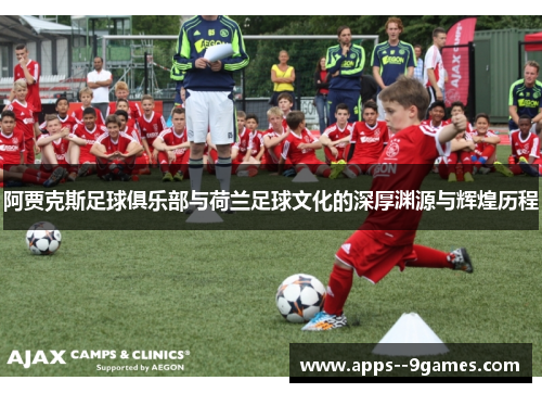 阿贾克斯足球俱乐部与荷兰足球文化的深厚渊源与辉煌历程