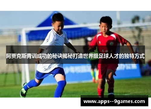 阿贾克斯青训成功的秘诀揭秘打造世界级足球人才的独特方式