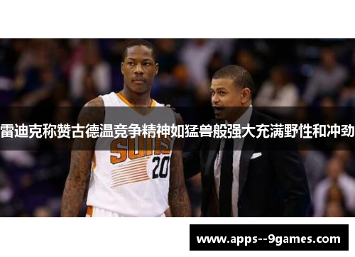 雷迪克称赞古德温竞争精神如猛兽般强大充满野性和冲劲